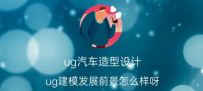 ug汽车造型设计 ug建模发展前景怎么样呀？